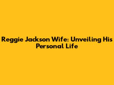 Reggie Jackson Wife: Unveiling His Personal Life
