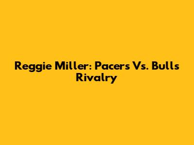 Reggie Miller: Pacers Vs. Bulls Rivalry
