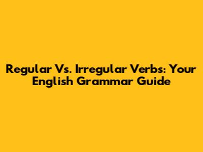 Regular Vs. Irregular Verbs: Your English Grammar Guide