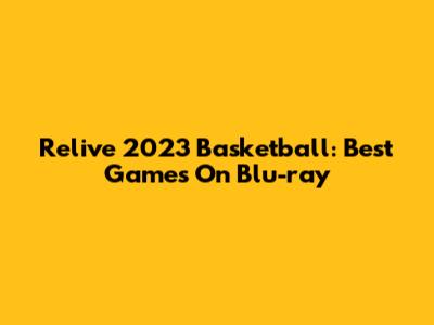Relive 2023 Basketball: Best Games On Blu-ray