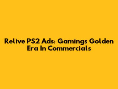Relive PS2 Ads: Gaming's Golden Era In Commercials