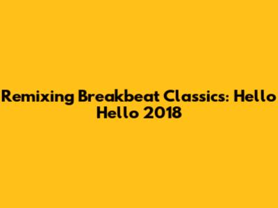 Remixing Breakbeat Classics: Hello Hello 2018