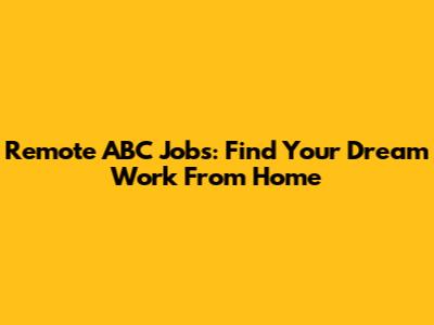 Remote ABC Jobs: Find Your Dream Work From Home