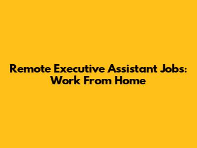 Remote Executive Assistant Jobs: Work From Home