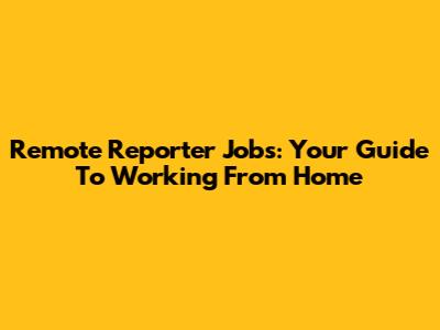 Remote Reporter Jobs: Your Guide To Working From Home