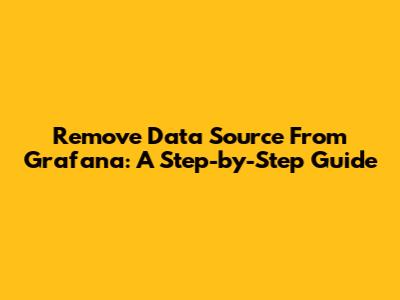 Remove Data Source From Grafana: A Step-by-Step Guide