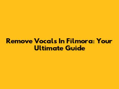 Remove Vocals In Filmora: Your Ultimate Guide