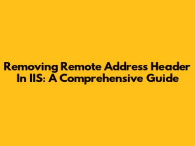Removing Remote Address Header In IIS: A Comprehensive Guide