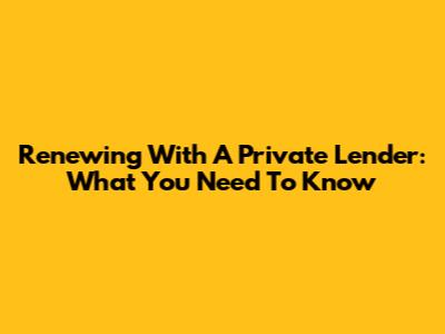 Renewing With A Private Lender: What You Need To Know