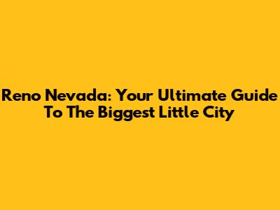 Reno Nevada: Your Ultimate Guide To The Biggest Little City