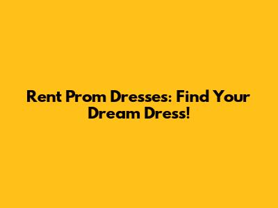 Rent Prom Dresses: Find Your Dream Dress!