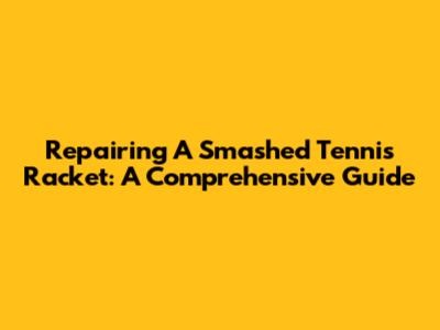 Repairing A Smashed Tennis Racket: A Comprehensive Guide