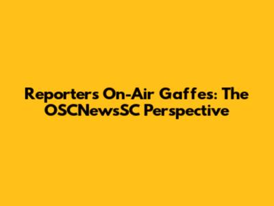 Reporter's On-Air Gaffes: The OSCNewsSC Perspective