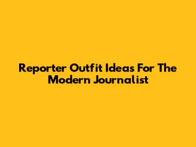 Reporter Outfit Ideas For The Modern Journalist