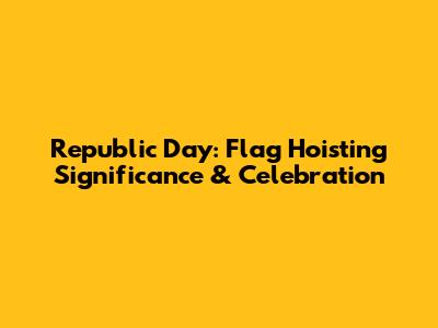 Republic Day: Flag Hoisting Significance & Celebration
