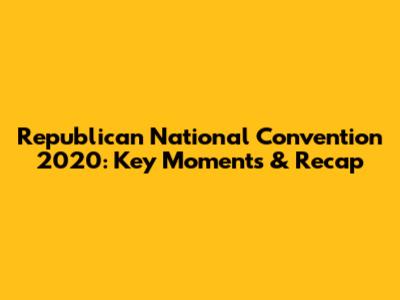 Republican National Convention 2020: Key Moments & Recap