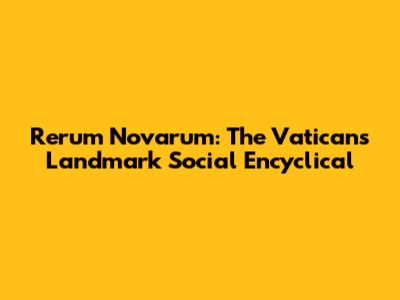 Rerum Novarum: The Vatican's Landmark Social Encyclical