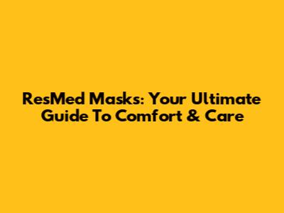 ResMed Masks: Your Ultimate Guide To Comfort & Care