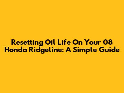 Resetting Oil Life On Your '08 Honda Ridgeline: A Simple Guide