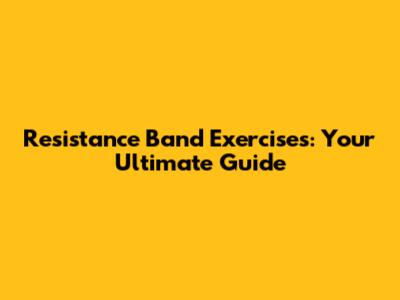 Resistance Band Exercises: Your Ultimate Guide