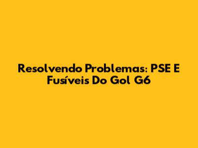 Resolvendo Problemas: PSE E Fusíveis Do Gol G6
