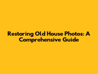 Restoring Old House Photos: A Comprehensive Guide