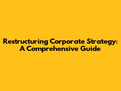 Restructuring Corporate Strategy: A Comprehensive Guide