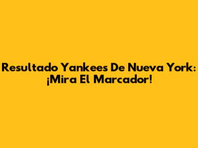 Resultado Yankees De Nueva York: ¡Mira El Marcador!