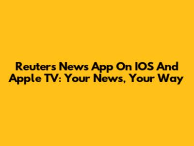 Reuters News App On IOS And Apple TV: Your News, Your Way