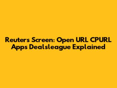 Reuters Screen: Open URL CPURL Apps Dealsleague Explained