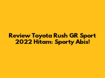 Review Toyota Rush GR Sport 2022 Hitam: Sporty Abis!