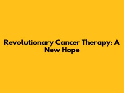 Revolutionary Cancer Therapy: A New Hope