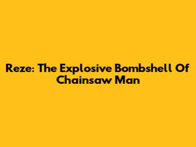 Reze: The Explosive Bombshell Of Chainsaw Man