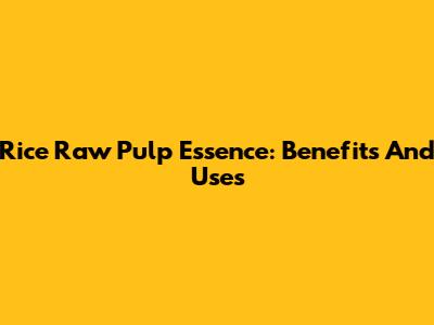 Rice Raw Pulp Essence: Benefits And Uses