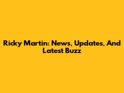 Ricky Martin: News, Updates, And Latest Buzz