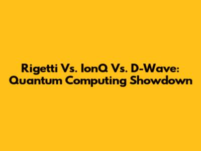 Rigetti Vs. IonQ Vs. D-Wave: Quantum Computing Showdown