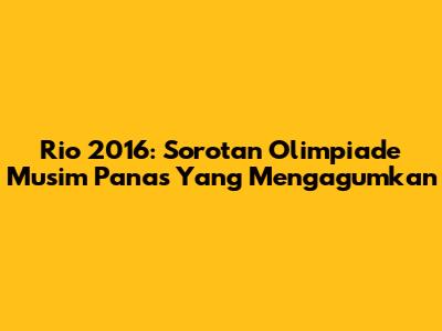 Rio 2016: Sorotan Olimpiade Musim Panas Yang Mengagumkan