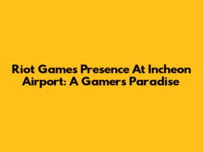 Riot Games' Presence At Incheon Airport: A Gamer's Paradise