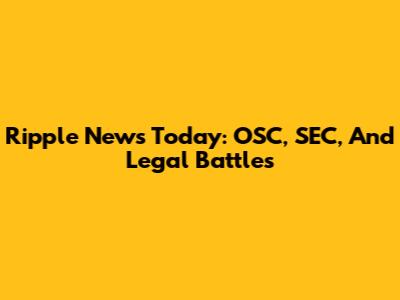 Ripple News Today: OSC, SEC, And Legal Battles