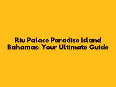 Riu Palace Paradise Island Bahamas: Your Ultimate Guide