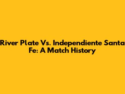 River Plate Vs. Independiente Santa Fe: A Match History