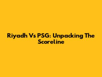 Riyadh Vs PSG: Unpacking The Scoreline
