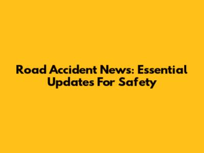 Road Accident News: Essential Updates For Safety