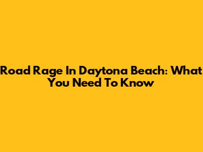 Road Rage In Daytona Beach: What You Need To Know
