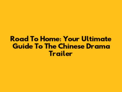 Road To Home: Your Ultimate Guide To The Chinese Drama Trailer