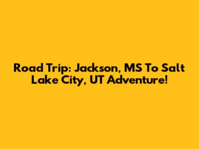 Road Trip: Jackson, MS To Salt Lake City, UT Adventure!