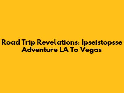 Road Trip Revelations: Ipseistopsse Adventure LA To Vegas
