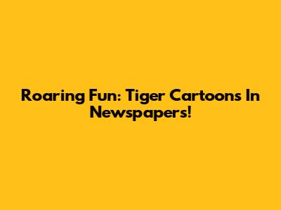 Roaring Fun: Tiger Cartoons In Newspapers!