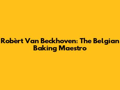 Robèrt Van Beckhoven: The Belgian Baking Maestro