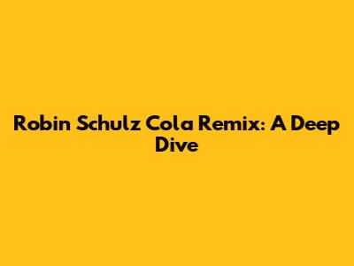 Robin Schulz Cola Remix: A Deep Dive